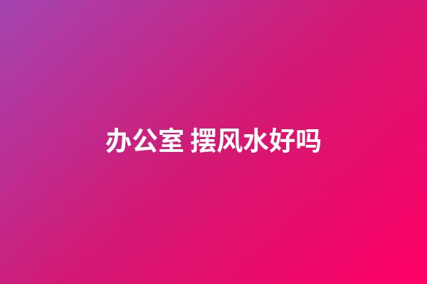 办公室 摆风水好吗